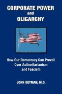 CORPORATE POWER and OLIGARCHY, How Our Democracy Can Prevail Over Authoritarianism and Fascism di John P Geyman edito da Copernicus Healthcare