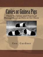 Cavies or Guinea Pigs: Their Varieties and Practical Management as Pets or for Show di Geo Gardner edito da Createspace Independent Publishing Platform