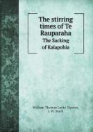 The Stirring Times Of Te Rauparaha The Sacking Of Kaiapohia di William Thomas Locke Travers, J W Stack edito da Book On Demand Ltd.