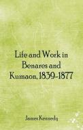 Life and Work in Benares and Kumaon, 1839-1877 di James Kennedy edito da Alpha Editions