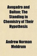 Avogadro And Dalton; The Standing In Chemistry Of Their Hypothesis di Andrew Norman Meldrum edito da General Books Llc