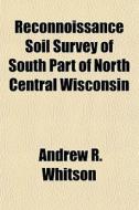 Reconnoissance Soil Survey Of South Part Of North Central Wisconsin di Andrew R. Whitson edito da General Books Llc