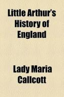 Little Arthur's History Of England di Maria Callcott, Lady Maria Callcott edito da General Books Llc