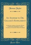 An Answer to Dr. Gillies's Supplement: To His New Analysis of Aristotle's Works; In Which the Unfaithfulness of His Translation of Aristotle's Ethics di Thomas Taylor edito da Forgotten Books