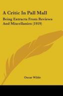 A Critic in Pall Mall: Being Extracts from Reviews and Miscellanies (1919) di Oscar Wilde edito da Kessinger Publishing