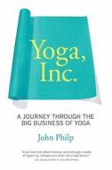 Yoga, Inc.: A Journey Through the Big Business of Yoga di John Philp edito da Viking Books