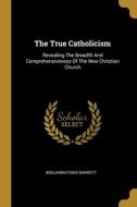 The True Catholicism: Revealing The Breadth And Comprehensiveness Of The New Christian Church di Benjamin Fiske Barrett edito da WENTWORTH PR