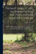 Thomas Hariot, the Mathematician, the Philosopher and the Scholar: Developed Chiefly From Dormant Materials, With Notices of His Associates, Including di Henry Stevens edito da LEGARE STREET PR