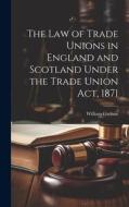 The Law of Trade Unions in England and Scotland Under the Trade Union Act, 1871 di William Guthrie edito da LEGARE STREET PR