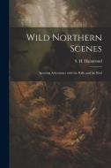 Wild Northern Scenes: Sporting Adventures with the Rifle and the Rod di S. H. Hammond edito da LEGARE STREET PR