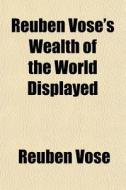 Reuben Vose's Wealth Of The World Displayed di Reuben Vose edito da General Books Llc