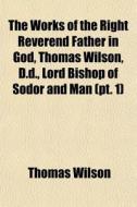 The Works Of The Right Reverend Father In God, Thomas Wilson, D.d., Lord Bishop Of Sodor And Man (pt. 1) di Thomas Wilson edito da General Books Llc