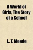 A World Of Girls; The Story Of A School di L. T. Meade edito da General Books