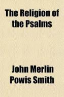 The Religion Of The Psalms di John Merlin Powis Smith edito da General Books