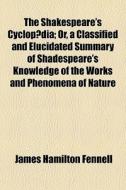 The Shakespeare's CyclopÃ¯Â¿Â½dia; Or, A Classified And Elucidated Summary Of Shadespeare's Knowledge Of The Works And Phenomena Of Nature di James Hamilton Fennell edito da General Books Llc