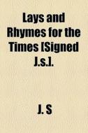Lays And Rhymes For The Times [signed J.s.]. di J. S edito da General Books Llc