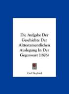 Die Aufgabe Der Geschichte Der Alttestamentlichen Auslegung in Der Gegenwart (1876) di Carl Siegfried edito da Kessinger Publishing