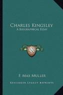 Charles Kingsley: A Biographical Essay di F. Max Muller edito da Kessinger Publishing