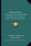 Kinematics: A Treatise on the Modification of Motion, as Affected by the Forms and Modes of Connection of the Moving Parts of Mach di Charles William Maccord edito da Kessinger Publishing
