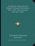 A Sermon, Preached at Berkley Chapel on March 20th, 1811, the General Fast Day (1811) di Johnson Atkinson Busfeild edito da Kessinger Publishing