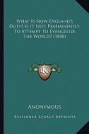 What Is Now England's Duty? Is It Not, Preeminently, to Attempt to Evangelize the World? (1848) di Anonymous edito da Kessinger Publishing