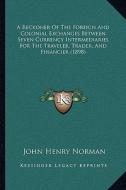 A Reckoner of the Foreign and Colonial Exchanges Between Seven Currency Intermediaries for the Traveler, Trader, and Financier (1898) di John Henry Norman edito da Kessinger Publishing