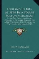 England in 1815 as Seen by a Young Boston Merchant: Being the Reflections and Comments of Joseph Ballard on a Trip Through Great Britain in the Year o di Joseph Ballard edito da Kessinger Publishing