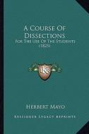 A Course of Dissections: For the Use of the Students (1825) di Herbert Mayo edito da Kessinger Publishing