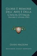 Glorie E Memorie Dell' Arte E Della Civilta D'Italia: Discorsi E Letture (1905) di Guido Mazzoni edito da Kessinger Publishing