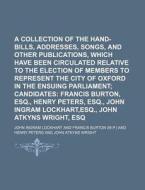 A Collection Of The Hand-bills, Addresses, Songs, And Other Publications, Which Have Been Circulated Relative To The Election Of Members To Represent  di John Ingram Lockhart edito da General Books Llc