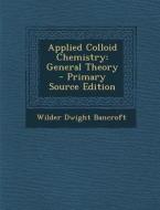 Applied Colloid Chemistry: General Theory - Primary Source Edition di Wilder Dwight Bancroft edito da Nabu Press