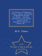 The History Of Stephenson County, Illinois, Containing ... Biographical Sketches ... War Record ... Statistics ... Portraits Of Early Settlers ... His di M H Tilden edito da War College Series