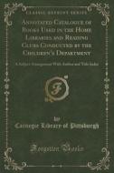 Annotated Catalogue Of Books Used In The Home Libraries And Reading Clubs Conducted By The Children's Department di Carnegie Library of Pittsburgh edito da Forgotten Books