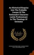An Historical Enquiry Into The Probable Causes Of The Rationalist Character Lately Predominant In The Theology Of Germany di Edward Bouverie Pusey edito da Arkose Press