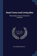Dead Towns and Living Men: Being Pages from an Antiquary's Notebook di Sir Leonard Woolley edito da CHIZINE PUBN