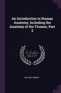 An Introduction to Human Anatomy, Including the Anatomy of the Tissues, Part 2 di William Turner edito da CHIZINE PUBN