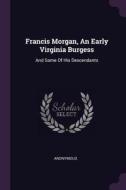 Francis Morgan, an Early Virginia Burgess: And Some of His Descendants di Anonymous edito da CHIZINE PUBN
