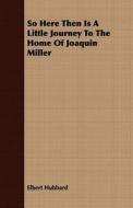 So Here Then is a Little Journey to the Home of Joaquin Miller di Elbert Hubbard edito da Sutton Press