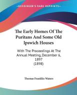 The Early Homes of the Puritans and Some Old Ipswich Houses: With the Proceedings at the Annual Meeting, December 6, 1897 (1898) di Thomas Franklin Waters edito da Kessinger Publishing