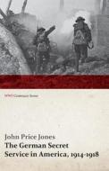 The German Secret Service in America, 1914-1918 (WWI Centenary Series) di John Price Jones, Paul Merrick Hollister edito da Last Post Press