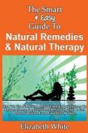 The Smart & Easy Guide to Natural Remedies & Natural Therapy: How to Use Natural & Organic Healing Solutions to Reduce Stress, Improve Health, Slow Ag di Elizabeth White edito da Createspace