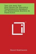 The Life and the Doctrines of Philippus Theophrastus Bombast of Hohenheim Known as Paracelsus di Franz Hartmann edito da Literary Licensing, LLC