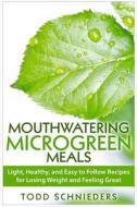 Mouthwatering Microgreen Meals: Light, Healthy, and Easy to Follow Recipes for Losing Weight and Feeling Great di Todd Schnieders edito da Createspace