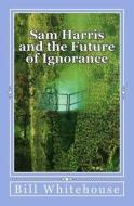Sam Harris and the Future of Ignorance di Bill Whitehouse edito da Createspace