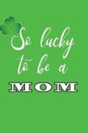 So Lucky to Be a Mom: V8, Childrens Books for St Patricks Day, 6 X 9, 108 Lined Pages (Diary, Notebook, Journal) di My Holiday Journal, Blank Book Billionaire edito da Createspace Independent Publishing Platform