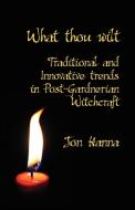 What Thou Wilt: Traditional and Innovative Trends in Post-Gardnerian Witchcraft di Jon Hanna edito da EVERTYPE