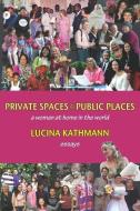 Private Spaces, Public Places: A Woman at Home in the World di Lucina Kathmann edito da MADEIRA PR