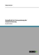 Dampfkraft als Voraussetzung der Industrialisierung di Tobias Karcher edito da GRIN Publishing