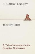 The Fiery Totem A Tale of Adventure in the Canadian North-West di C. F. Argyll Saxby edito da TREDITION CLASSICS