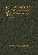 Messages Of To-day To The Men Of To-morrow di George C Lorimer edito da Book On Demand Ltd.